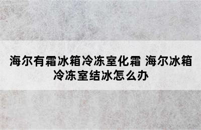 海尔有霜冰箱冷冻室化霜 海尔冰箱冷冻室结冰怎么办